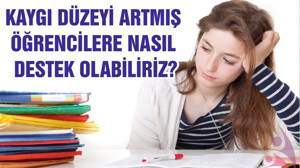 KAYGI DÜZEYİ ARTMIŞ ÖĞRENCİLERE NASIL DESTEK OLABİLİRİZ?