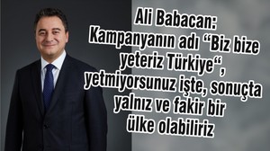 Ali Babacan: Kampanyanın adı “Biz bize yeteriz Türkiye“, yetmiyorsunuz işte, sonuçta yalnız ve fakir bir ülke olabiliriz.