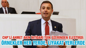 CHP’Lİ AHMET AKIN İKTİDARI TÜİK ÜZERİNDEN ELEŞTİRDİ: ÖRNEKLER HER YERDE, LİYAKAT YERLERDE