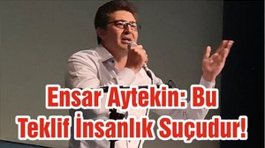Ensar Aytekin: Bu Teklif İnsanlık Suçudur!