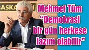 Mehmet Tüm “Demokrasi bir gün herkese lazım olabilir”