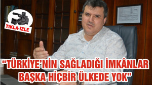 “TÜRKİYE’NİN SAĞLADIĞI İMKÂNLAR BAŞKA HİÇBİR ÜLKEDE YOK”