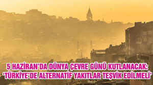 5 HAZİRAN’DA DÜNYA ÇEVRE GÜNÜ KUTLANACAK: ‘TÜRKİYE’DE ALTERNATİF YAKITLAR TEŞVİK EDİLMELİ’