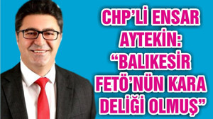 CHP’Lİ ENSAR AYTEKİN: “BALIKESİR FETÖ’NÜN KARA DELİĞİ OLMUŞ"
