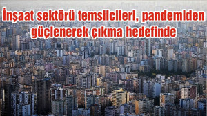 İnşaat sektörü temsilcileri, pandemiden güçlenerek çıkma hedefinde