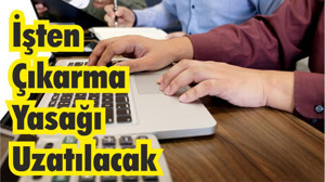 İşten Çıkarma Yasağı Uzatılacak