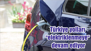 Türkiye yolları "elektriklenmeye" devam ediyor