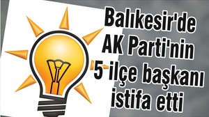 Balıkesir'de AK Parti'nin 5 ilçe başkanı istifa etti