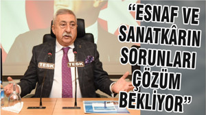 “ESNAF VE SANATKÂRIN SORUNLARI ÇÖZÜM BEKLİYOR”