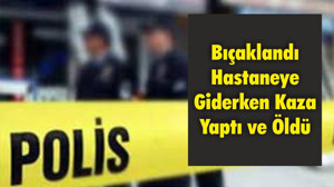 Bıçaklandı; Hastaneye Giderken Kaza Yaptı ve Öldü