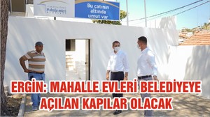 ERGİN: MAHALLE EVLERİ BELEDİYEYE AÇILAN KAPILAR OLACAK