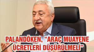 PALANDÖKEN, “ARAÇ MUAYENE ÜCRETLERİ DÜŞÜRÜLMELİ”