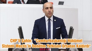 CHP’li Şahin: “Cumhurbaşkanlığı Hükümet Sistemi Meclis’in Denetim Yetkisini Ortadan Kaldırdı"
