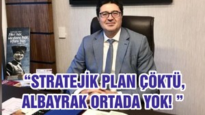 “STRATEJİK PLAN ÇÖKTÜ, ALBAYRAK ORTADA YOK! ”