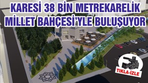 KARESİ 38 BİN METREKARELİK MİLLET BAHÇESİ’YLE BULUŞUYOR