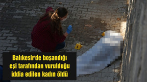 Balıkesir'de boşandığı eşi tarafından vurulduğu iddia edilen kadın öldü
