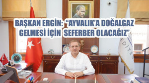 BAŞKAN ERGİN: AYVALIK’A DOĞALGAZ GELMESİ İÇİN SEFERBER OLACAĞIZ