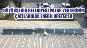 BÜYÜKŞEHİR BELEDİYESİ PAZAR YERLERİNİN ÇATILARINDA ENERJİ ÜRETECEK