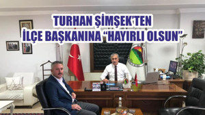 TURHAN ŞİMŞEK’TEN İLÇE BAŞKANINA “HAYIRLI OLSUN”