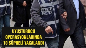 UYUŞTURUCU OPERASYONLARINDA 10 ŞÜPHELİ YAKALANDI