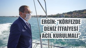 ERGİN: “KÖRFEZDE DENİZ İTFAİYESİ ACİL KURULMALI”