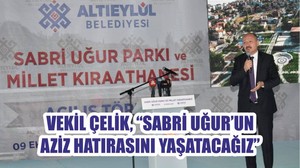 VEKİL ÇELİK “SABRİ UĞUR’UN AZİZ HATIRASINI YAŞATACAĞIZ”