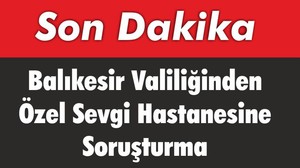 Balıkesir Valiliğinden Özel Sevgi Hastanesine Soruşturma