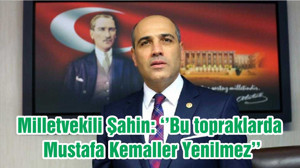 Milletvekili Şahin: ‘’Bu topraklarda Mustafa Kemaller Yenilmez’’