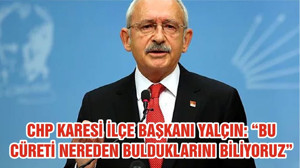 CHP KARESİ İLÇE BAŞKANI YALÇIN: “BU CÜRETİ NEREDEN BULDUKLARINI BİLİYORUZ”