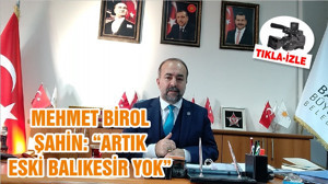 MEHMET BİROL ŞAHİN: “ARTIK ESKİ BALIKESİR YOK”