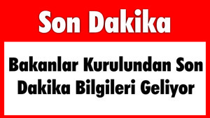 Bakanlar Kurulundan Son Dakika Bilgileri Geliyor