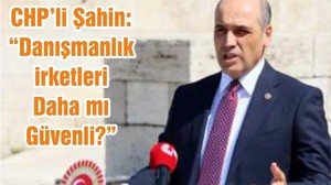 CHP’li Şahin; “Danışmanlık Şirketleri Daha mı Güvenli?”