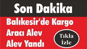 Balıkesir’de Kargo Aracı Alev Alev Yandı