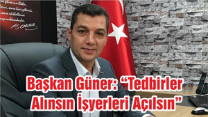 Başkan Güner: “Tedbirler Alınsın İşyerleri Açılsın”