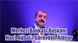 Merkez Bankası Başkanı Naci Ağbal’ı Görevden Aldılar