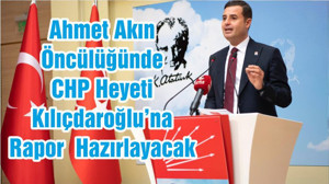 Ahmet Akın Öncülüğünde CHP Heyeti Kılıçdaroğlu’na Rapor Hazırlayacak