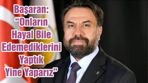 Başaran: “Onların Hayal Bile Edemediklerini Yaptık Yine Yaparız”