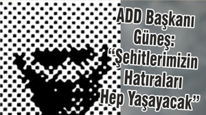 ADD Başkanı Güneş: “Şehitlerimizin Hatıraları Hep Yaşayacak”