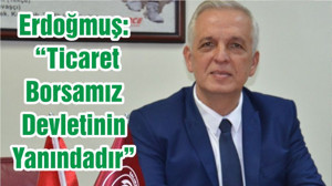 Erdoğmuş: “Ticaret Borsamız Devletinin Yanındadır”