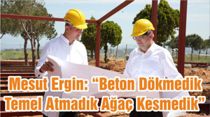 Mesut Ergin: “Beton Dökmedik Temel Atmadık Ağaç Kesmedik”