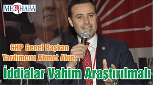 CHP Genel Başkan Yardımcısı Ahmet Akın: İddialar Vahim Araştırılmalı