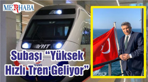 Subaşı “Yüksek Hızlı Tren Geliyor”