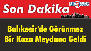 Balıkesir'de Görünmez Bir Kaza Meydana Geldi