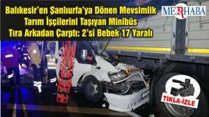 Balıkesir’en Şanlıurfa’ya Dönen Mevsimlik Tarım İşçilerini Taşıyan Minibüs Tıra Arkadan Çarptı: 2’si Bebek 17 Yaralı