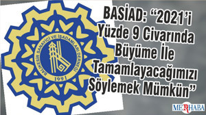 BASİAD: “2021’i Yüzde 9 Civarında Büyüme İle Tamamlayacağımızı Söylemek Mümkün”