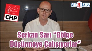 Serkan Sarı “Gölge Düşürmeye Çalışıyorlar”
