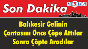 Balıkesir'in Gelinin Çantasını Önce Çöpe Attılar Sonra Çöpte Aradılar