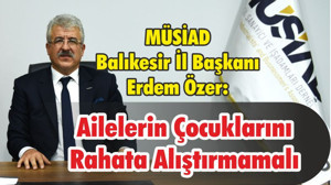 MÜSİAD Balıkesir İl Başkanı Erdem Özer: Ailelerin Çocuklarını Rahata Alıştırmamalı