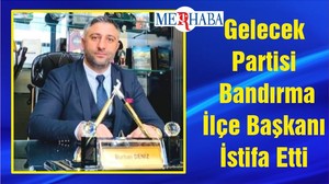 Gelecek Partisi Bandırma İlçe Başkanı İstifa Etti