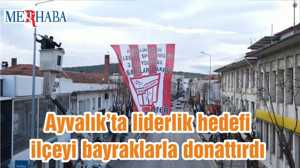 Ayvalık’ta liderlik hedefi ilçeyi bayraklarla donattırdı